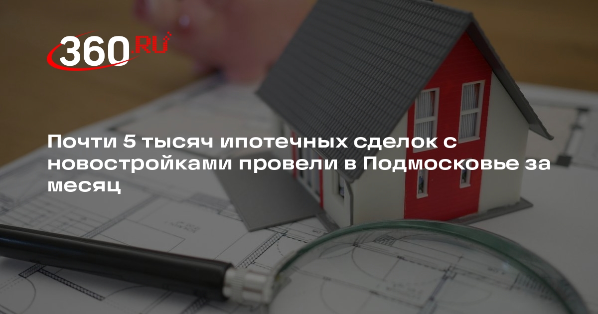 Почти 5 тысяч ипотечных сделок с новостройками провели в Подмосковье за месяц