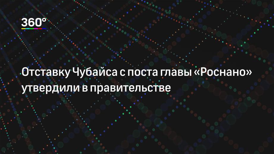 Отставку Чубайса с поста главы «Роснано» утвердили в правительстве