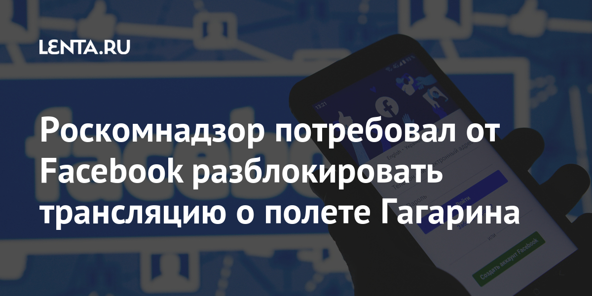 Роскомнадзор потребовал от Facebook разблокировать трансляцию о полете Гагарина Интернет и СМИ