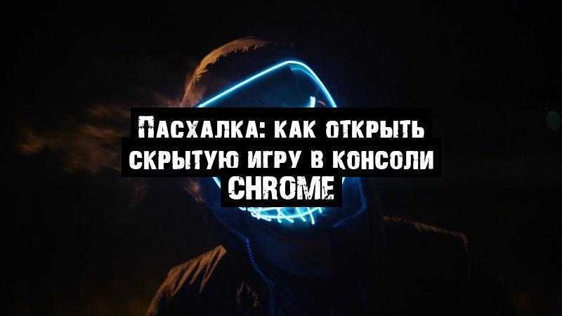 Пасхалка: как открыть скрытую игру в консоли Chrome