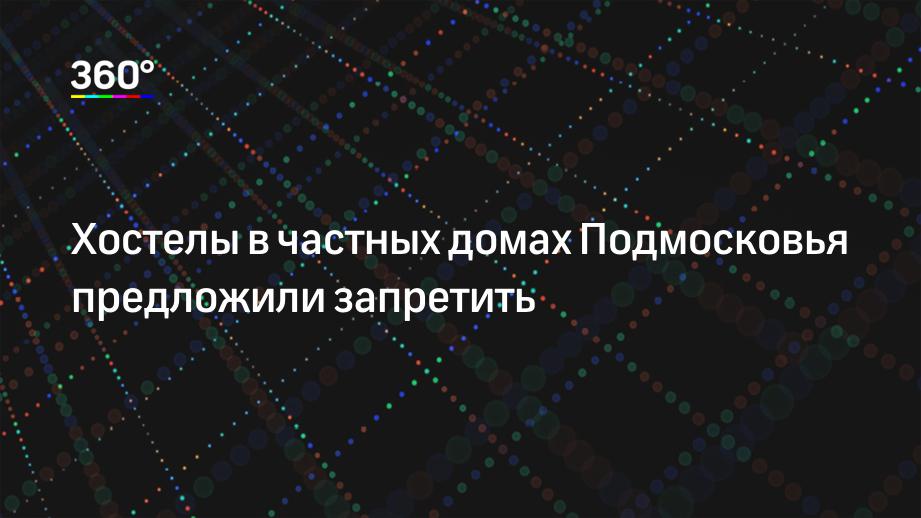 Хостелы в частных домах Подмосковья предложили запретить