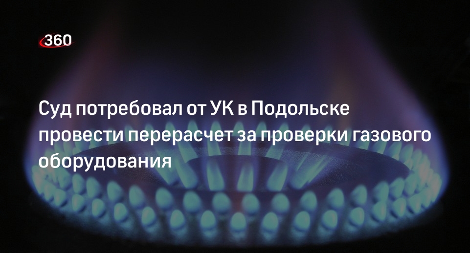 Суд потребовал от УК в Подольске провести перерасчет за проверки газового оборудования