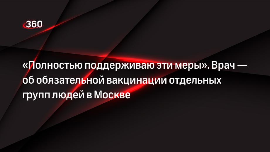 «Полностью поддерживаю эти меры». Врач — об обязательной вакцинации отдельных групп людей в Москве