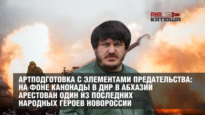 Артподготовка с элементами предательства: на фоне канонады в ДНР в Абхазии арестован один из последних народных героев Новороссии Артподготовка с элементами предательства: на фоне канонады в ДНР в Абхазии арестован один из последних народных героев Новороссии геополитика
