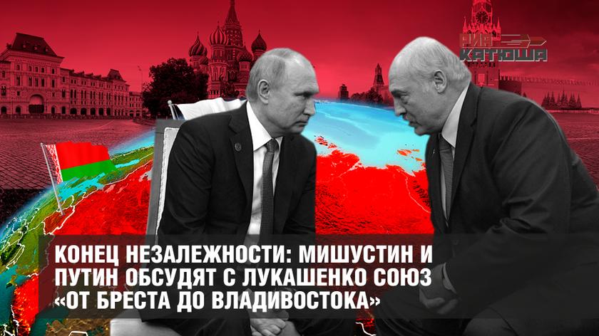 Конец незалежности: Мишустин и Путин обсудят с Лукашенко союз «от Бреста до Владивостока»