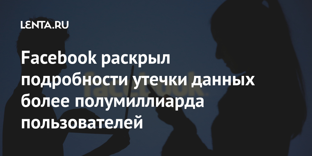 Facebook раскрыл подробности утечки данных более полумиллиарда пользователей пользователей, миллионов, данные, данных, более, Facebook, полумиллиарда, утекли, личные, стран, среди, сообщалось, которых, систем, утечки, появились, форуме, хакерском, апреля, сеть3