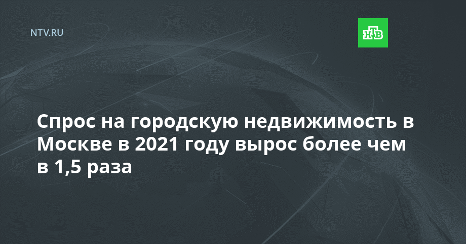 Спрос на городскую недвижимость в Москве в 2021 году вырос более чем в 1,5 раза