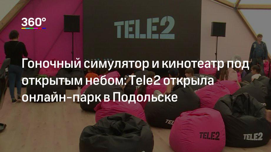 Гоночный симулятор и кинотеатр под открытым небом: Tele2 открыла онлайн-парк в Подольске