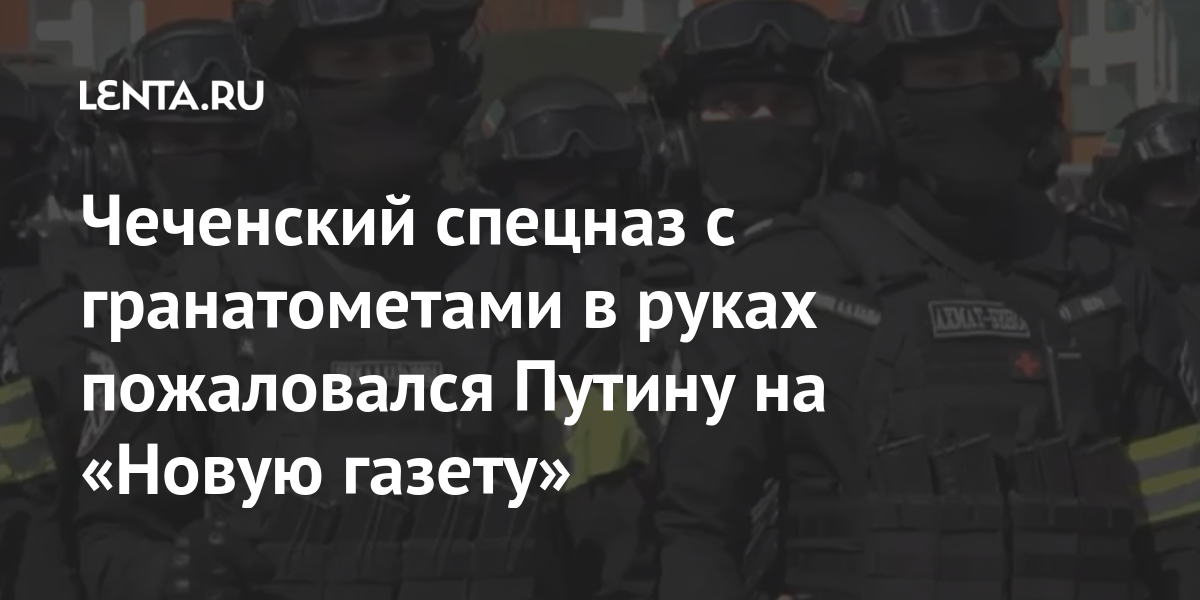 Чеченский спецназ с гранатометами в руках пожаловался Путину на «Новую газету» Силовые структуры