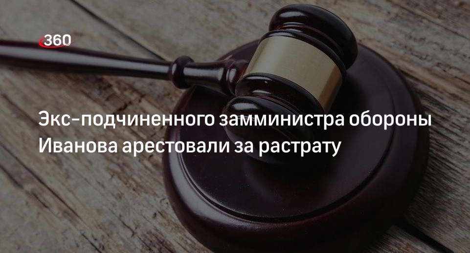 Суд арестовал экс-подчиненного замминистра обороны Иванова по делу о растрате