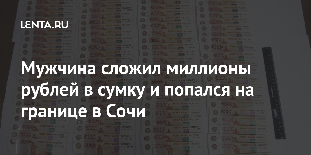 Мужчина сложил миллионы рублей в сумку и попался на границе в Сочи Мужчина сложил миллионы рублей в сумку и попался на границе в Сочи Путешествия
