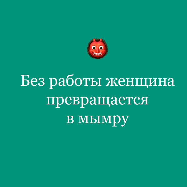 «Без работы женщина превращается в мымру»