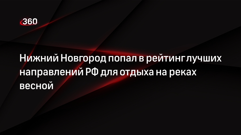 Нижний Новгород попал в рейтинг лучших направлений РФ для отдыха на реках весной