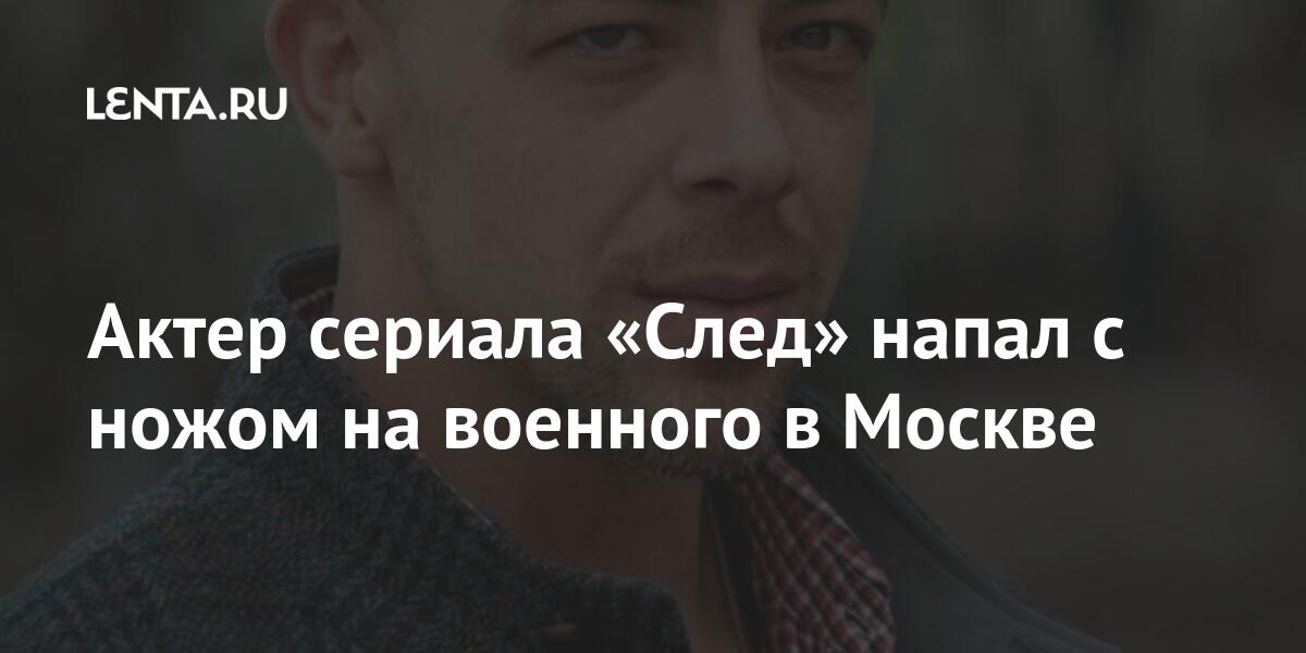 Актер сериала «След» напал с ножом на военного в Москве Актер сериала «След» напал с ножом на военного в Москве Культура