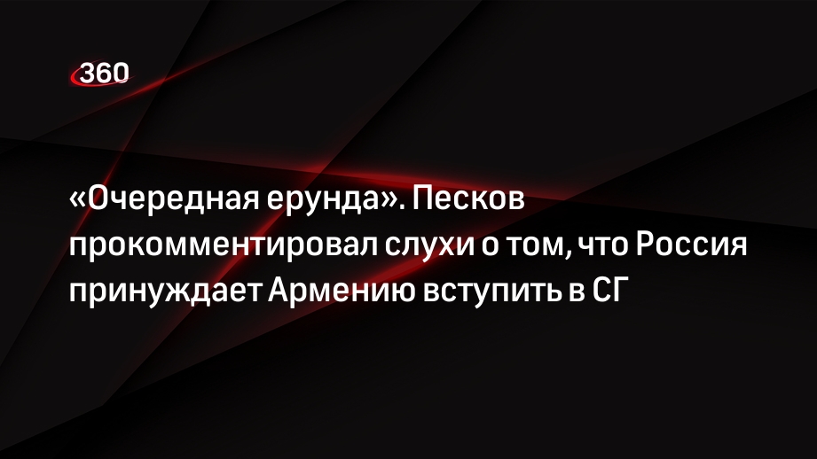 Представитель Кремля Песков опроверг слух о том, что РФ принуждает Армению войти в СГ