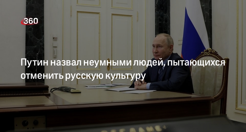 Президент Путин заявил, что русскую культуру отменяют неумные люди