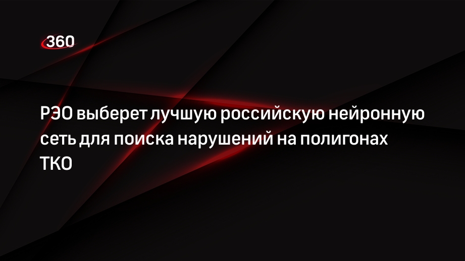 РЭО выберет лучшую российскую нейронную сеть для поиска нарушений на полигонах ТКО