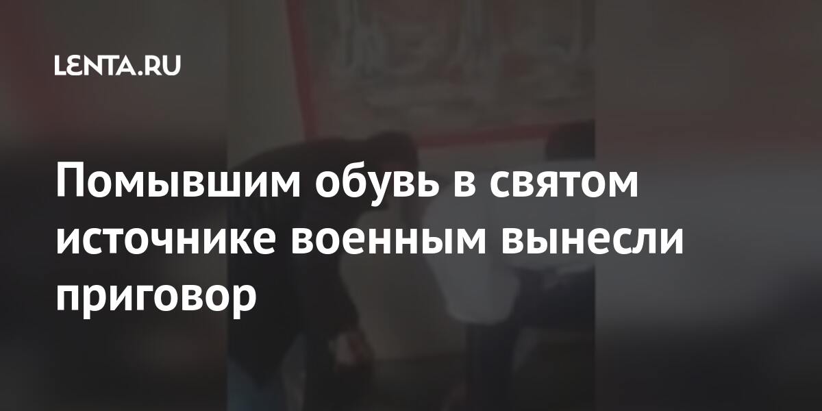 Помывшим обувь в святом источнике военным вынесли приговор Помывшим обувь в святом источнике военным вынесли приговор Силовые структуры