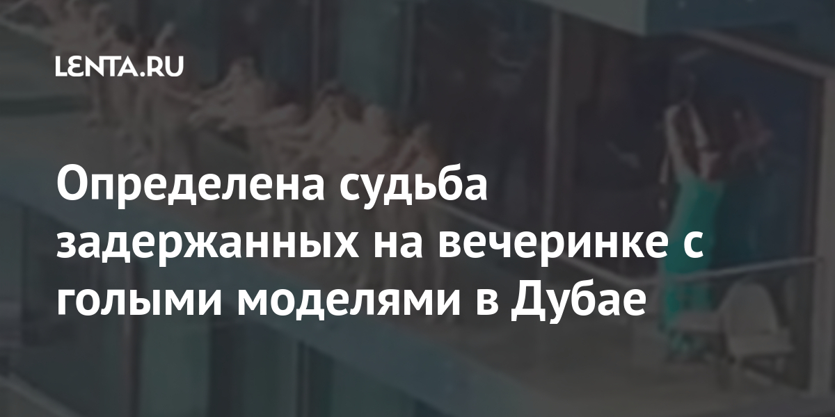 Определена судьба задержанных на вечеринке с голыми моделями в Дубае Определена судьба задержанных на вечеринке с голыми моделями в Дубае Мир