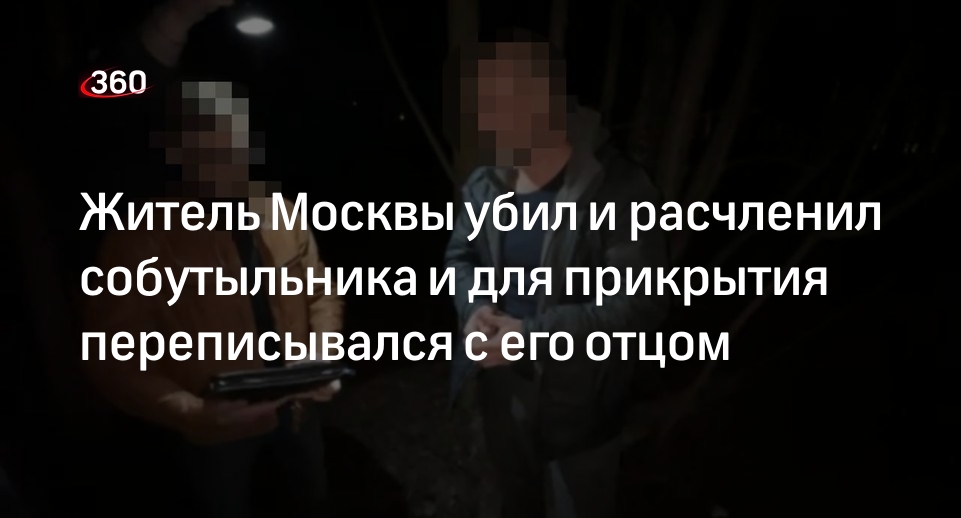 СК: жителя Москвы заподозрили в убийстве и расчленении собутыльника