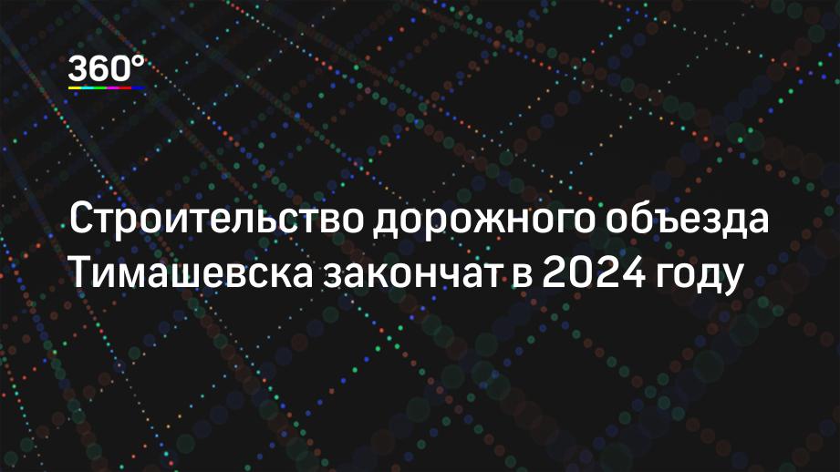 Строительство дорожного объезда Тимашевска закончат в 2024 году