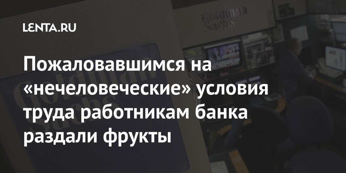 Пожаловавшимся на «нечеловеческие» условия труда работникам банка раздали фрукты Goldman, часов, Guardian, Sachs, которые, вынуждены, стали, друзьями, семьей, отношения, заявили, специалисты, Опрошенные, крышу», «пробивает, уровень, тревожности, психологической, раньше, ложатся