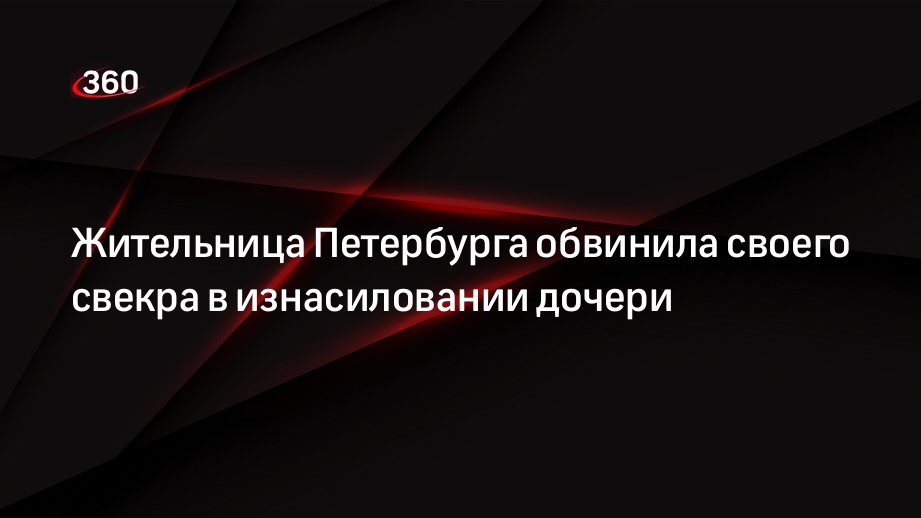 Жительница Петербурга обвинила своего свекра в изнасиловании дочери