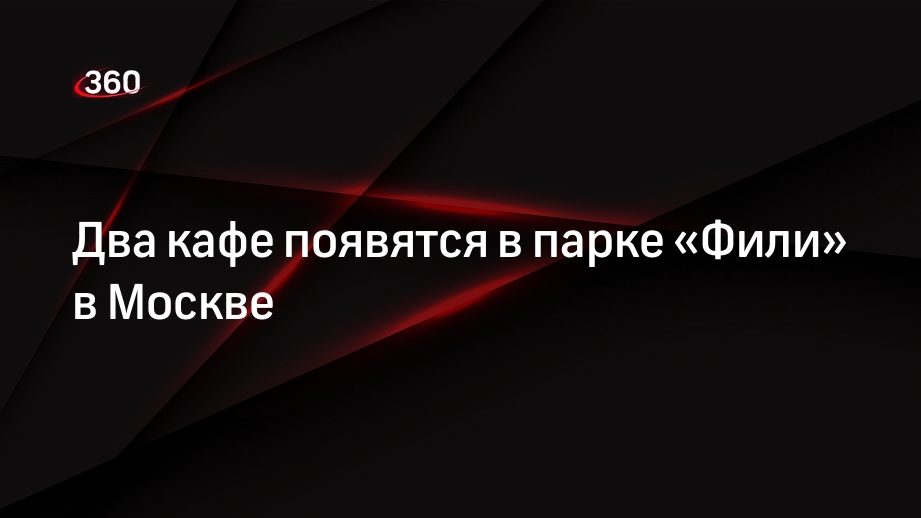 Два кафе появятся в парке «Фили» в Москве