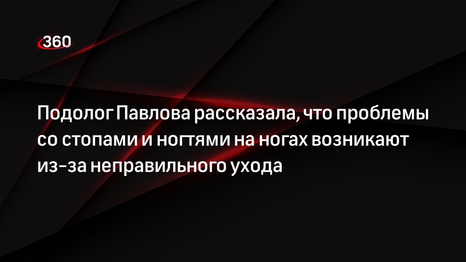 Подолог Павлова рассказала, что проблемы со стопами и ногтями на ногах возникают из-за неправильного ухода