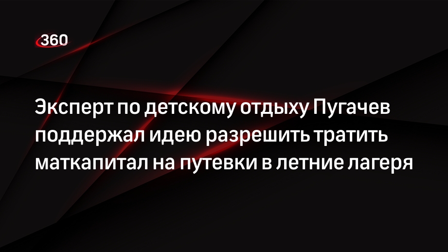 Эксперт по детскому отдыху Пугачев поддержал идею разрешить тратить маткапитал на путевки в летние лагеря