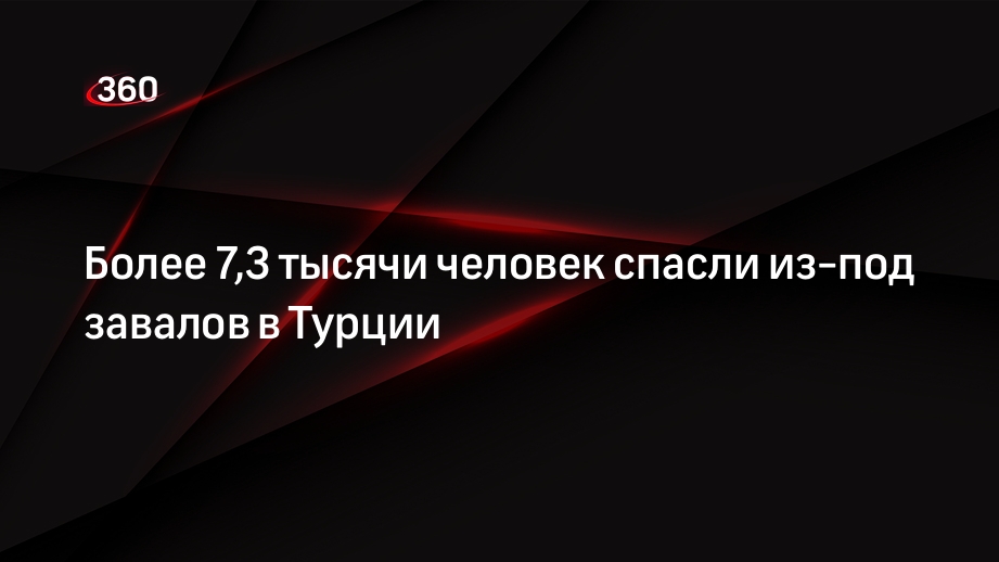 Более 7,3 тысячи человек спасли из-под завалов в Турции