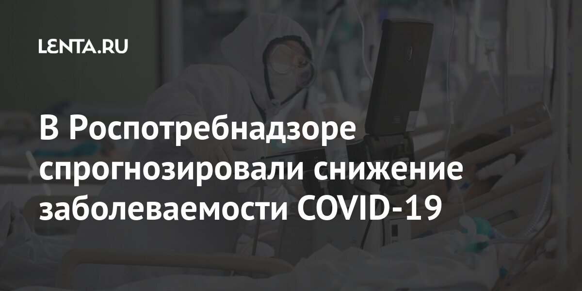 В Роспотребнадзоре спрогнозировали снижение заболеваемости COVID-19 Россия