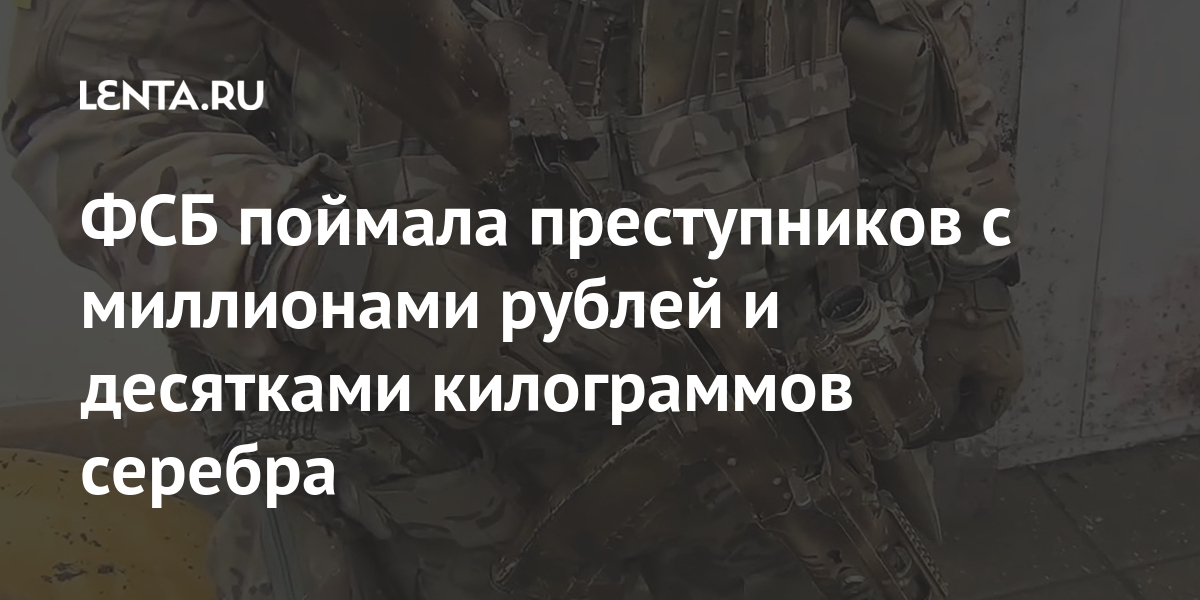ФСБ поймала преступников с миллионами рублей и десятками килограммов серебра ФСБ поймала преступников с миллионами рублей и десятками килограммов серебра Силовые структуры