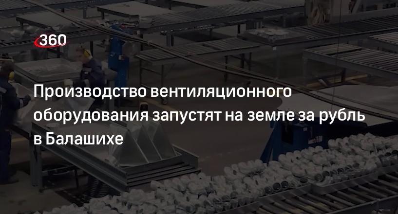 Производство вентиляционного оборудования запустят на земле за рубль в Балашихе