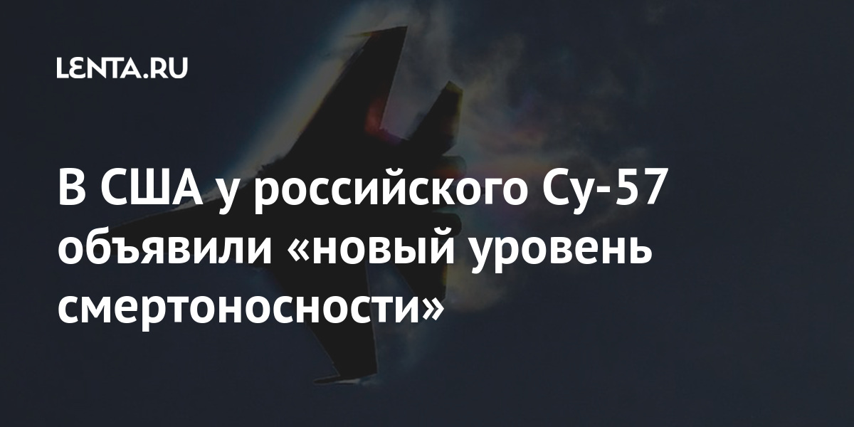 В США у российского Су-57 объявили «новый уровень смертоносности» Наука и техника