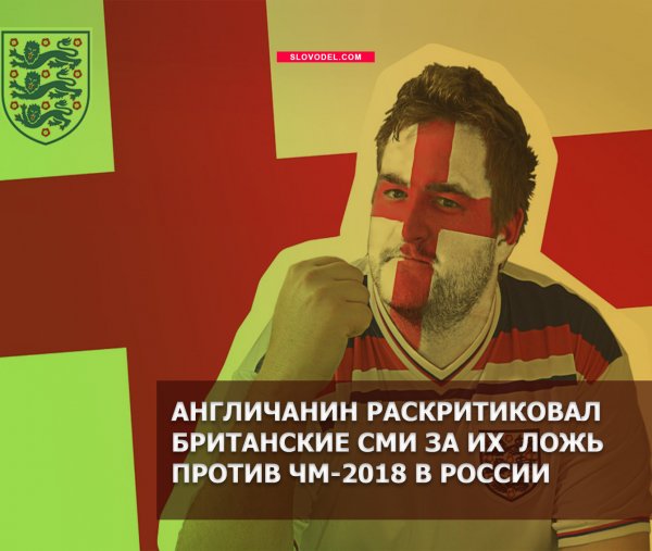 АНГЛИЧАНИН РАСКРИТИКОВАЛ БРИТАНСКИЕ СМИ ЗА ИХ ЛОЖЬ ПРОТИВ ЧМ-2018 В РОССИИ