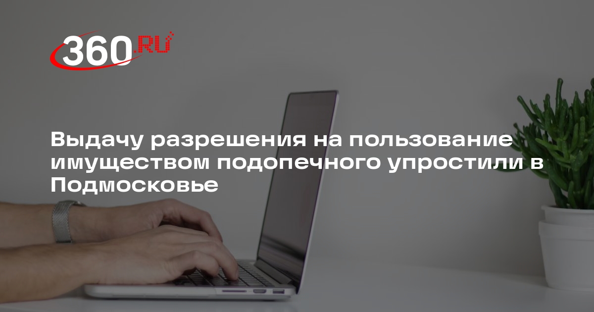 Выдачу разрешения на пользование имуществом подопечного упростили в Подмосковье