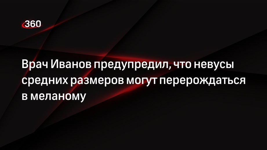 Врач Иванов предупредил, что невусы средних размеров могут перерождаться в меланому