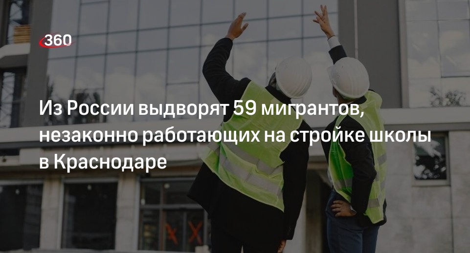 МВД: из РФ выдворят 59 мигрантов, которые незаконно строили школу в Краснодаре