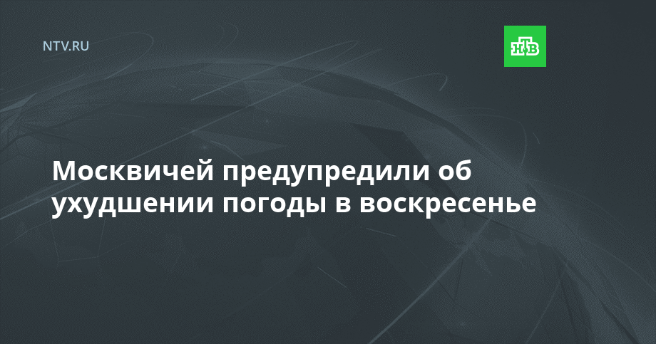 Москвичей предупредили об ухудшении погоды в воскресенье