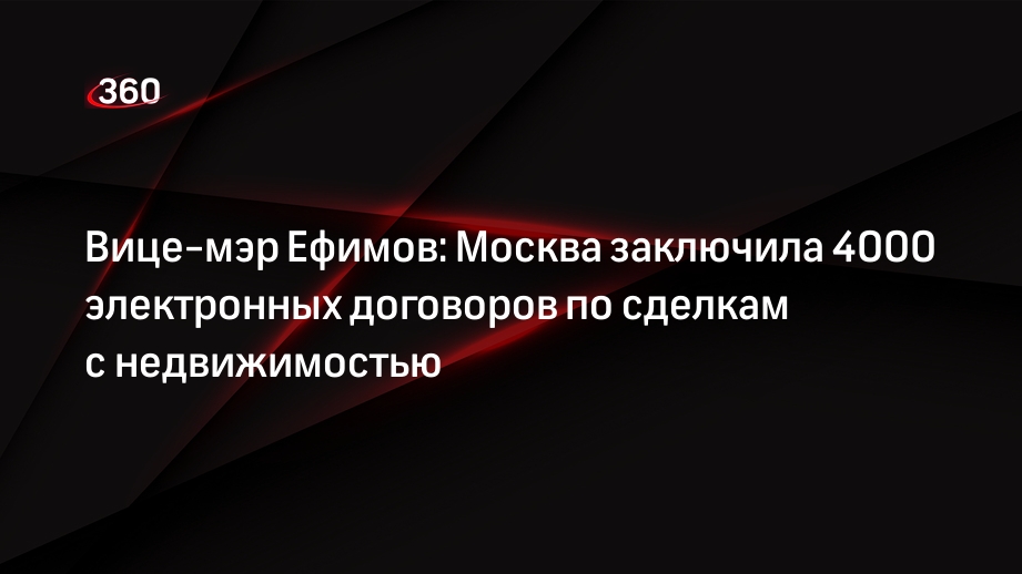 Вице-мэр Ефимов: Москва заключила 4000 электронных договоров по сделкам с недвижимостью