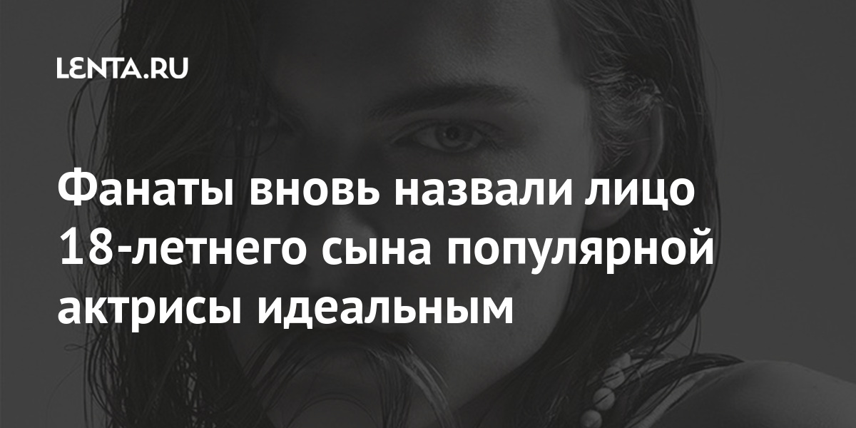 Фанаты вновь назвали лицо 18-летнего сына популярной актрисы идеальным Фанаты вновь назвали лицо 18-летнего сына популярной актрисы идеальным Ценности