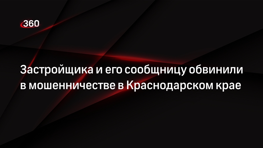 Застройщика и его сообщницу обвинили в мошенничестве в Краснодарском крае