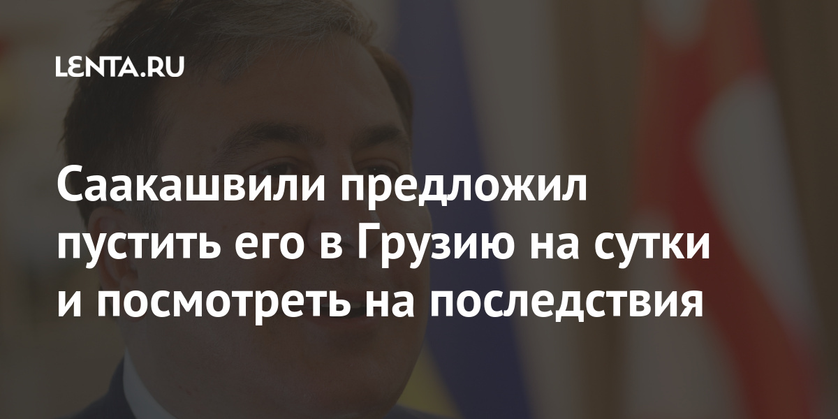 Саакашвили предложил пустить его в Грузию на сутки и посмотреть на последствия Саакашвили, совета, Грузии, президент, комитета, Национального, реформ, Украины, властей, исполнительного, неоднократно, грузинские, чиновники, Председатель, приезжали, Украину, добавил, просили, власти, также