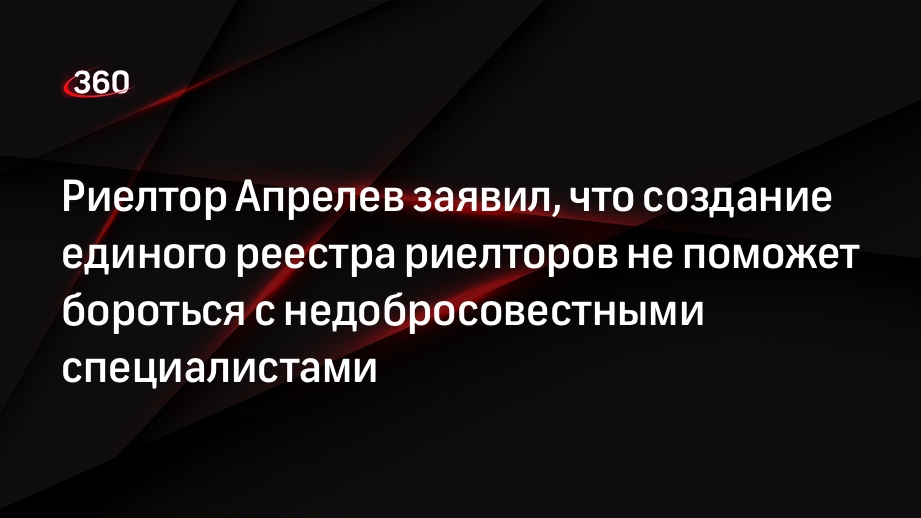 Риелтор Апрелев заявил, что создание единого реестра риелторов не поможет бороться с недобросовестными специалистами