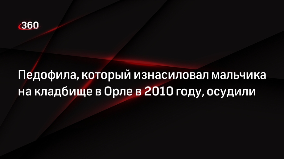 Педофила, который изнасиловал мальчика на кладбище в Орле в 2010 году, осудили