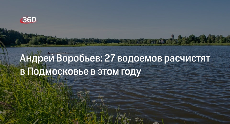 Андрей Воробьев: 27 водоемов расчистят в Подмосковье в этом году