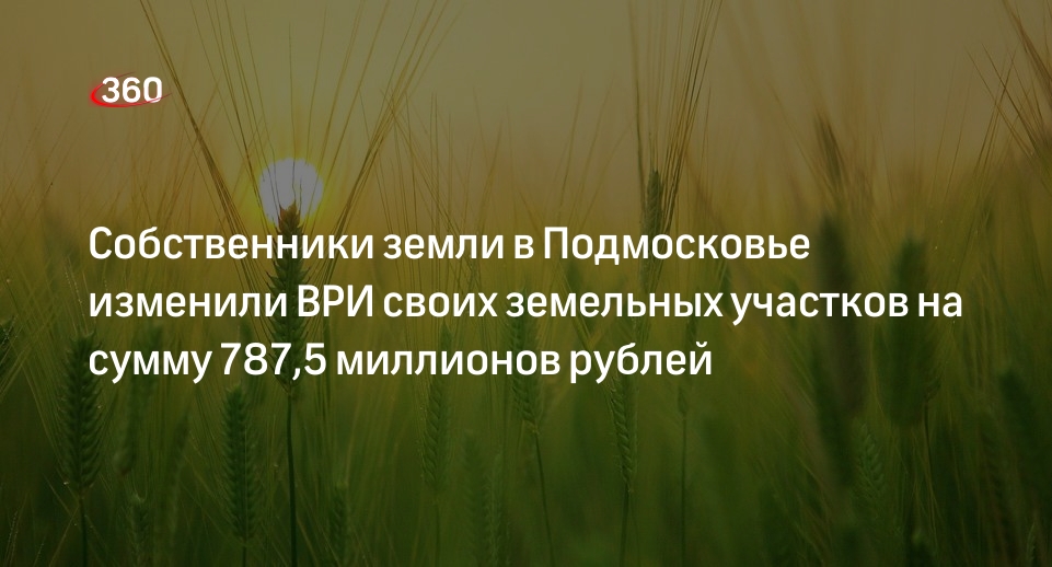 Собственники земли в Подмосковье изменили ВРИ своих земельных участков на сумму 787,5 миллионов рублей