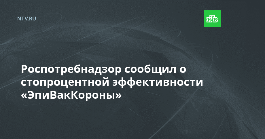 Роспотребнадзор сообщил о стопроцентной эффективности «ЭпиВакКороны»