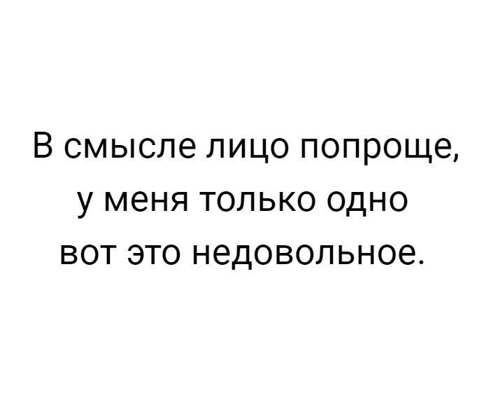 В смысле в лице. В смысле лицо попроще у меня только. В смысле лицо недовольное. Лицо попроще юмор. У меня только одно недовольное.